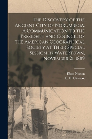 The Discovery of the Ancient City of Norumbega. A Communication to the President and Council of the American Geographical Society at Their Special Session in Watertown, November 21, 1889 by Eben Norton 1818-1893 Horsford 9781016307314