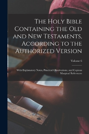 The Holy Bible Containing the Old and New Testaments, According to the Authorized Version: With Explanatory Notes, Practical Observations, and Copious Marginal References; Volume 6 by Anonymous 9781016418065