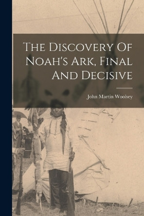 The Discovery Of Noah's Ark, Final And Decisive by John Martin Woolsey 9781016449427