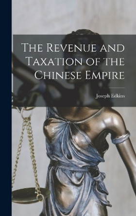 The Revenue and Taxation of the Chinese Empire by Joseph Edkins 9781016456265