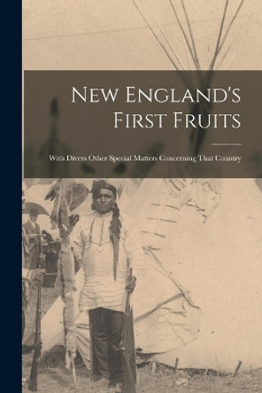 New England's First Fruits: With Divers Other Special Matters Concerning That Country by Anonymous 9781016488426