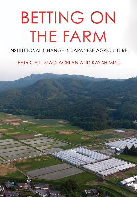 Betting on the Farm: Institutional Change in Japanese Agriculture by Patricia L. Maclachlan