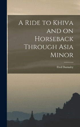 A Ride to Khiva and on Horseback Through Asia Minor by Fred Burnaby 9781016513302