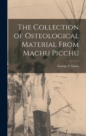 The Collection of Osteological Material From Machu Picchu by George F Eaton 9781016489386