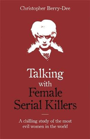 Talking with Female Serial Killers - A chilling study of the most evil women in the world by Christopher Berry-Dee
