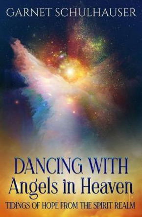 Dancing with Angels in Heaven: Tidings of Hope from the Spirit Relm by Garnet Schulhauser