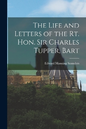 The Life and Letters of the Rt. Hon. Sir Charles Tupper, Bart by Edward Manning Saunders 9781016566667