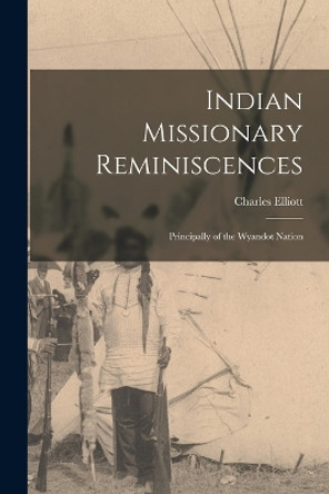 Indian Missionary Reminiscences: Principally of the Wyandot Nation by Charles Elliott 9781016058551