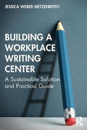 Building a Workplace Writing Center: A Sustainable Solution and Practical Guide by Jessica Weber Metzenroth