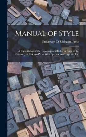 Manual of Style: A Compilation of the Typographical Rules in Force at the University of Chicago Press, With Specimens of Types in Use by University of Chicago Press 9781016065764