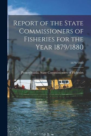 Report of the State Commissioners of Fisheries for the Year 1879/1880; 1879/1880 by Pennsylvania State Commissioners of 9781015119161