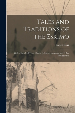 Tales and Traditions of the Eskimo: With a Sketch of Their Habits, Religion, Language and Other Peculiarities by Hinrich Rink 9781015919761