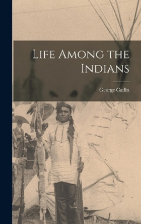 Life Among the Indians by Catlin George 9781016380836