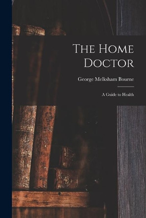 The Home Doctor [electronic Resource]: a Guide to Health by George Melksham 1806-1887 Bourne 9781014921222