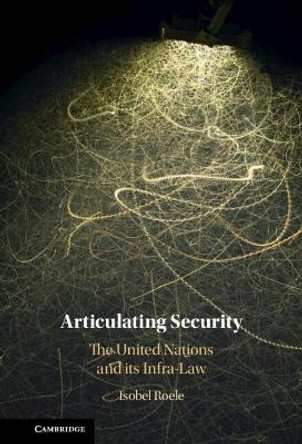 Articulating Security: The United Nations and its Infra-Law by Isobel Roele