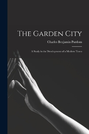 The Garden City; a Study in the Development of a Modern Town by Charles Benjamin Purdom 9781015993518