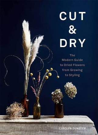 Cut & Dry: A modern guide to drying and styling flowers by Carolyn Dunster