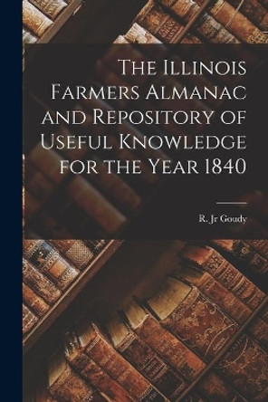 The Illinois Farmers Almanac and Repository of Useful Knowledge for the Year 1840 by R Goudy, Jr 9781015072954