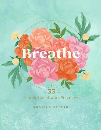 Breathe: 33 Simple Breathwork Practices for Everyday by Shanila Sattar