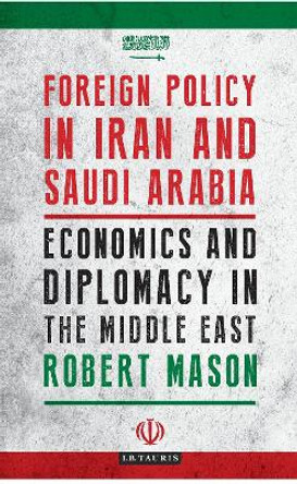 Foreign Policy in Iran and Saudi Arabia: Economics and Diplomacy in the Middle East by Dr Robert Mason