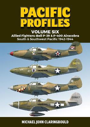 Pacific Profiles Volume Six: Allied Fighters: Bell P-39 & P-400 Airacobra South & Southwest Pacific 1942-1944 by Michael Claringbould