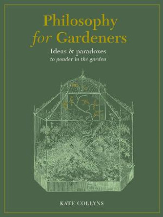 Philosophy for Gardeners: Ideas and paradoxes to ponder in the garden by Kate Collyns