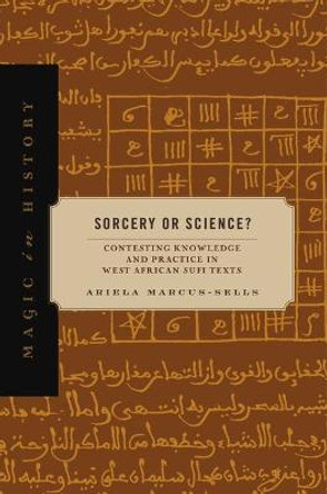 Sorcery or Science?: Contesting Knowledge and Practice in West African Sufi Texts by Ariela Marcus-Sells