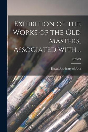 Exhibition of the Works of the Old Masters, Associated With ..; 1870-79 by Royal Academy of Arts (Great Britain) 9781014944658