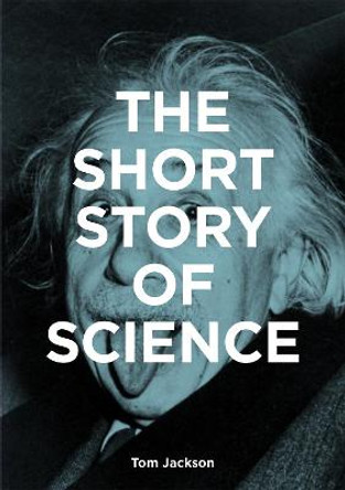 The Short Story of Science: A Pocket Guide to Key Histories, Experiments, Theories, Instruments and Methods by Tom Jackson