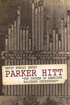 Parker Hitt: The Father of American Military Cryptology by Betsy Rohaly Smoot