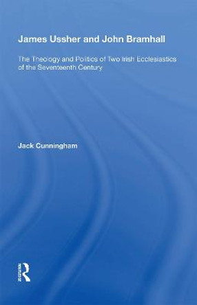 James Ussher and John Bramhall: The Theology and Politics of Two Irish Ecclesiastics of the Seventeenth Century by Jack Cunningham