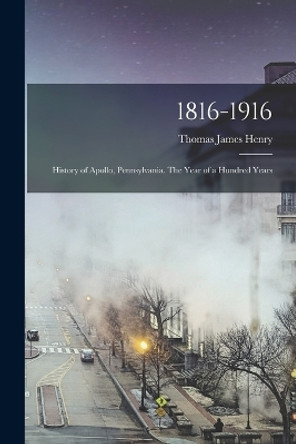 1816-1916; History of Apollo, Pennsylvania. The Year of a Hundred Years by Thomas James Henry 9781016005517