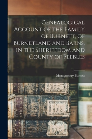 Genealogical Account of the Family of Burnett, of Burnetland and Barns, in the Sheriffdom and County of Peebles by Montgomery Burnett 9781016429818