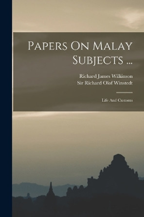 Papers On Malay Subjects ...: Life And Customs by Richard James Wilkinson 9781016306676