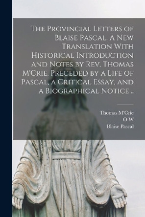 The Provincial Letters of Blaise Pascal. A new Translation With Historical Introduction and Notes by Rev. Thomas M'Crie, Preceded by a Life of Pascal, a Critical Essay, and a Biographical Notice .. by Blaise Pascal 9781016353694