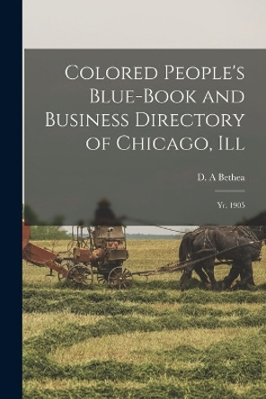 Colored People's Blue-book and Business Directory of Chicago, Ill: Yr. 1905 by D A Bethea 9781016288941