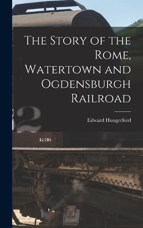 The Story of the Rome, Watertown and Ogdensburgh Railroad by Edward Hungerford 9781015906228