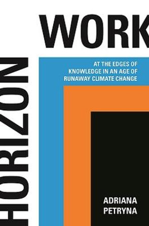 Horizon Work: At the Edges of Knowledge in an Age of Runaway Climate Change by Adriana Petryna