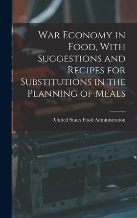 War Economy in Food, With Suggestions and Recipes for Substitutions in the Planning of Meals by United States Food Administration 9781015821606