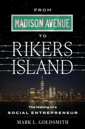 From Madison Avenue to Rikers Island: The Making of a Social Entrepreneur by Mark L Goldsmith