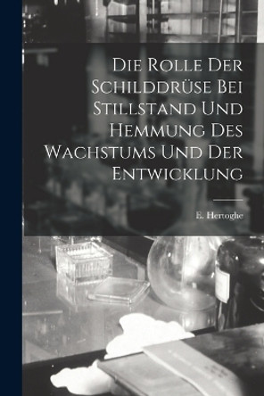 Die Rolle der Schilddrüse bei Stillstand und Hemmung des Wachstums und der Entwicklung by E Hertoghe 9781016202503