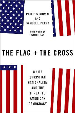 The Flag and the Cross: White Christian Nationalism and the Threat to American Democracy by Philip S. Gorski