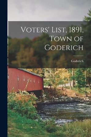 Voters' List, 1891, Town of Goderich [microform] by Goderich (Ont ) 9781015156418