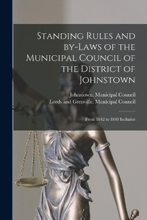 Standing Rules and By-laws of the Municipal Council of the District of Johnstown [microform]: From 1842 to 1849 Inclusive by Johnstown (Ont District) Municipa 9781015037465