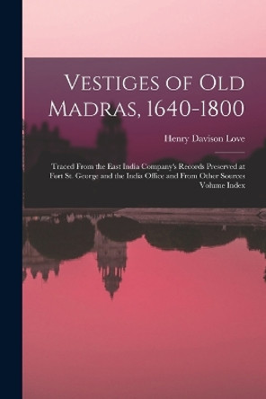 Vestiges of Old Madras, 1640-1800: Traced From the East India Company's Records Preserved at Fort St. George and the India Office and From Other Sources Volume Index by Henry Davison Love 9781015696587