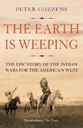 The Earth is Weeping: The Epic Story of the Indian Wars for the American West by Peter Cozzens