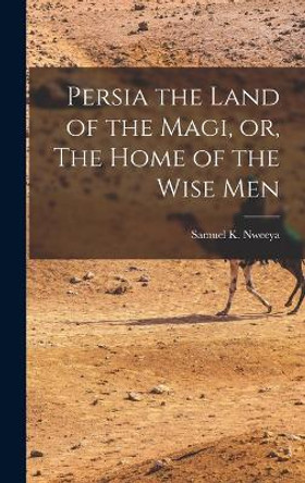 Persia the Land of the Magi, or, The Home of the Wise Men by Samuel K Nweeya 9781016254847