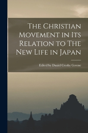 The Christian Movement in its Relation to The New Life in Japan by Edited Daniel Crosby Greene 9781016318495