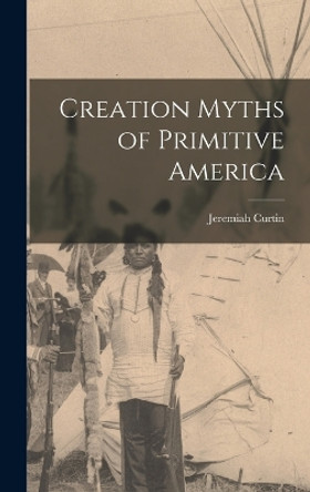 Creation Myths of Primitive America by Jeremiah Curtin 9781016095730