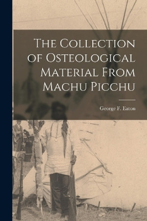 The Collection of Osteological Material From Machu Picchu by George F Eaton 9781016494700